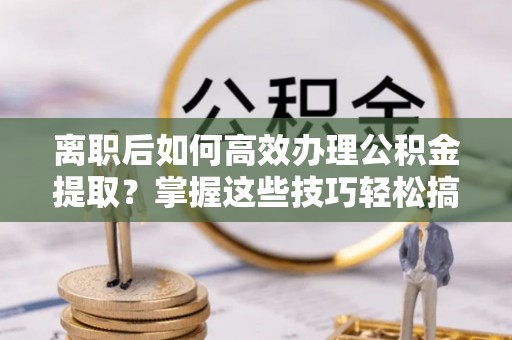 芮城离职后如何高效办理公积金提取？掌握这些技巧轻松搞定