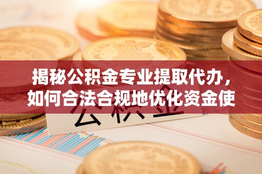 芮城揭秘公积金专业提取代办，如何合法合规地优化资金使用