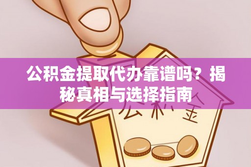 芮城公积金提取代办靠谱吗？揭秘真相与选择指南