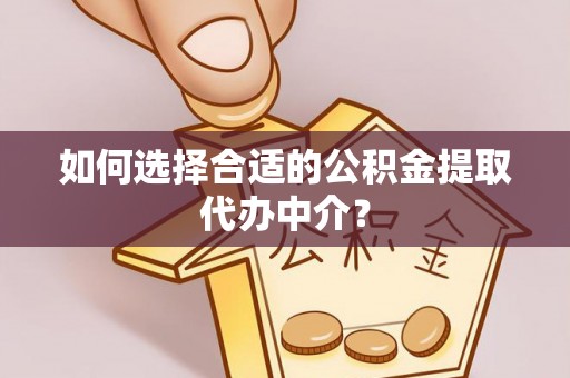 芮城如何选择合适的公积金提取代办中介？