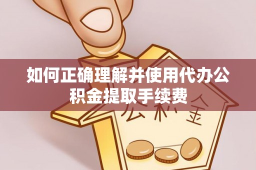 芮城如何正确理解并使用代办公积金提取手续费