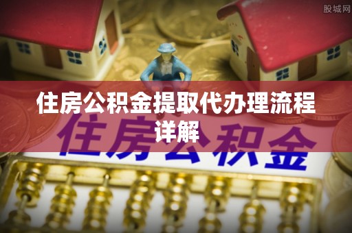 芮城住房公积金提取代办理流程详解