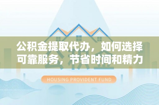 芮城公积金提取代办，如何选择可靠服务，节省时间和精力？