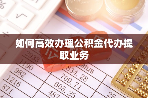 芮城如何高效办理公积金代办提取业务