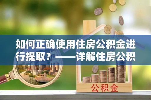 芮城如何正确使用住房公积金进行提取？——详解住房公积金代办提取流程与注意事项