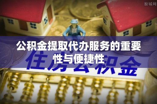 芮城公积金提取代办服务的重要性与便捷性
