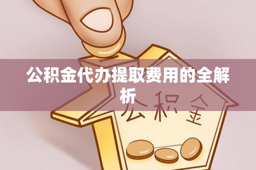 芮城公积金代办提取费用的全解析