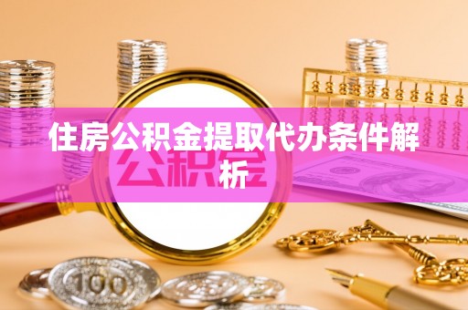 芮城住房公积金提取代办条件解析