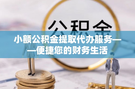芮城小额公积金提取代办服务——便捷您的财务生活