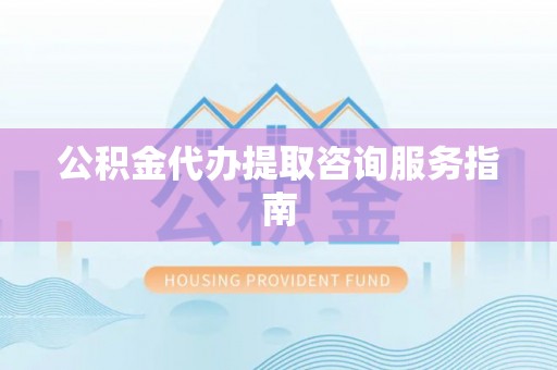 芮城公积金代办提取咨询服务指南
