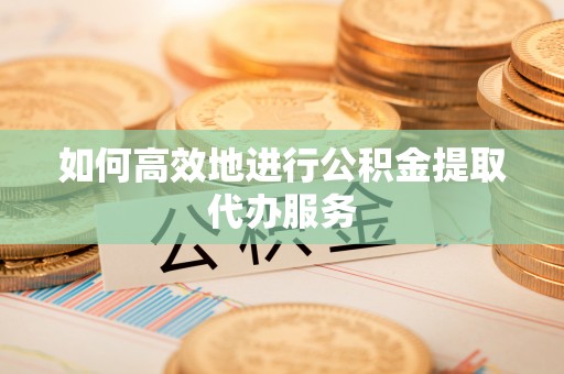 芮城如何高效地进行公积金提取代办服务