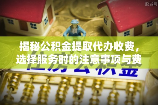 芮城揭秘公积金提取代办收费，选择服务时的注意事项与费用真相