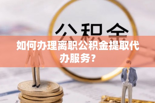 芮城如何办理离职公积金提取代办服务？