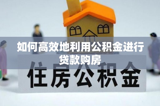 芮城如何高效地利用公积金进行贷款购房