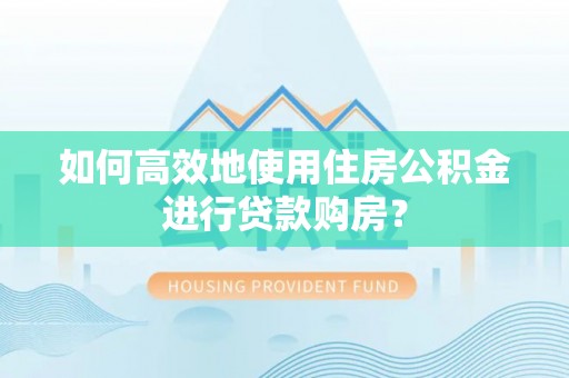 芮城如何高效地使用住房公积金进行贷款购房？
