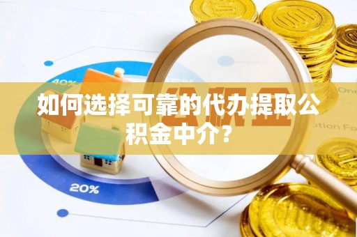 芮城如何选择可靠的代办提取公积金中介？