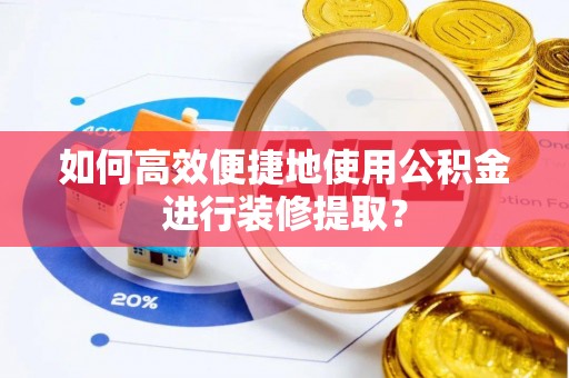 芮城如何高效便捷地使用公积金进行装修提取？