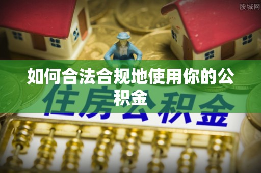 芮城如何合法合规地使用你的公积金